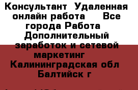 Консультант. Удаленная онлайн работа.  - Все города Работа » Дополнительный заработок и сетевой маркетинг   . Калининградская обл.,Балтийск г.